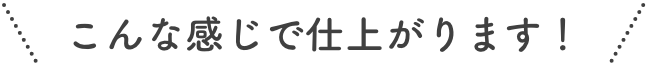 こんな感じで仕上がります