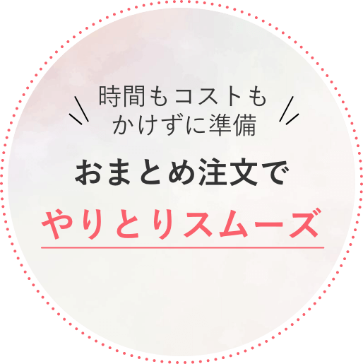 時間もコストもかけずに準備 おまとめ注文でやりとりスムーズ