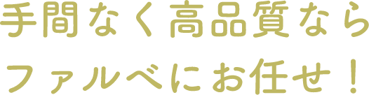 手間なく高品質ならファルべにお任せ！