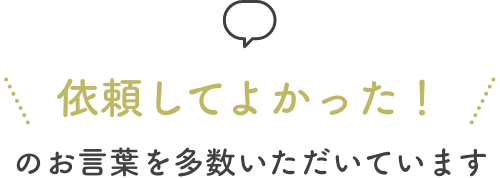 依頼してよかったのお言葉を多数いただいています