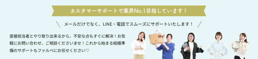 直接担当者とやり取り出来るから、不安な点もすぐに解決！お気軽にお問い合わせ、ご相談くださいませ！これから始まる結婚準備のサポートもファルべにお任せください♡