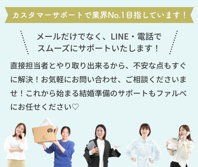 直接担当者とやり取り出来るから、不安な点もすぐに解決！お気軽にお問い合わせ、ご相談くださいませ！これから始まる結婚準備のサポートもファルべにお任せください♡