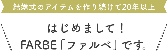 結婚式のアイテムを作り続けて20年以上、はじめまして！FARBE「ファルベ」です。
